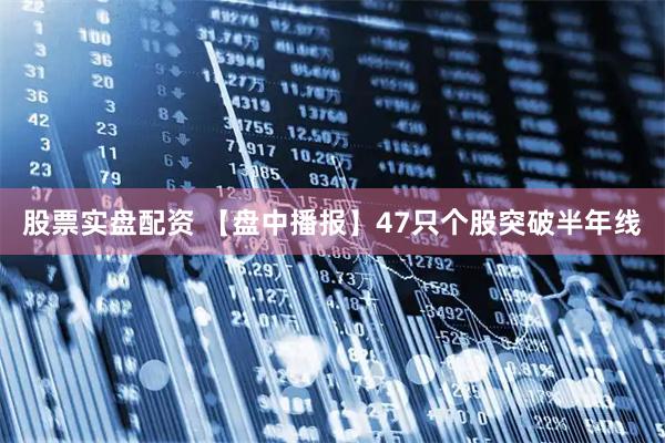 股票实盘配资 【盘中播报】47只个股突破半年线