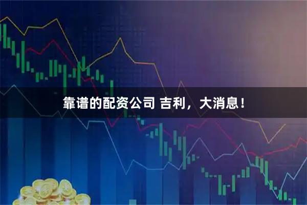 靠谱的配资公司 吉利，大消息！