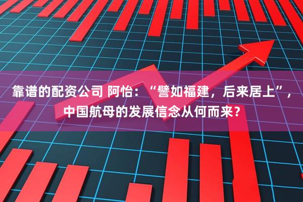 靠谱的配资公司 阿怡：“譬如福建，后来居上”，中国航母的发展信念从何而来？