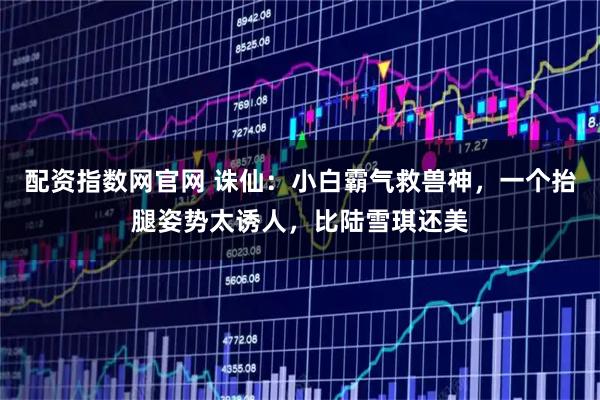 配资指数网官网 诛仙：小白霸气救兽神，一个抬腿姿势太诱人，比陆雪琪还美