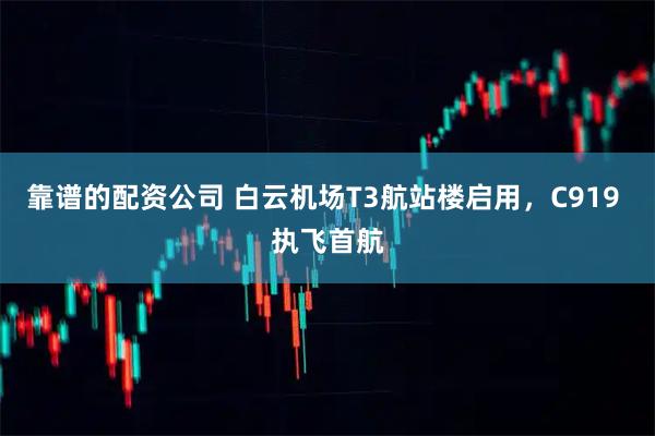 靠谱的配资公司 白云机场T3航站楼启用，C919 执飞首航