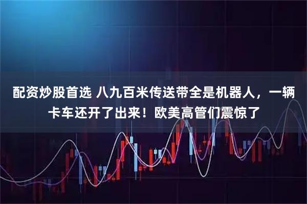 配资炒股首选 八九百米传送带全是机器人，一辆卡车还开了出来！欧美高管们震惊了