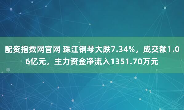 配资指数网官网 珠江钢琴大跌7.34%,成交额1.06亿元,主力资金净流入1351.70万元