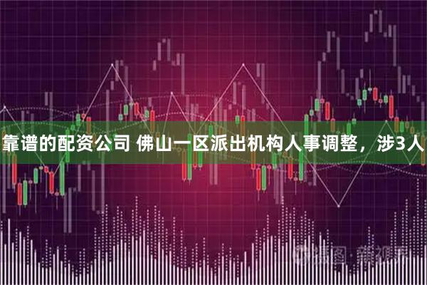 靠谱的配资公司 佛山一区派出机构人事调整,涉3人