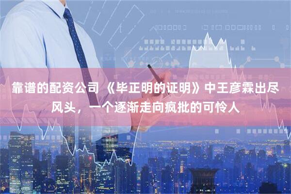 靠谱的配资公司 《毕正明的证明》中王彦霖出尽风头，一个逐渐走向疯批的可怜人