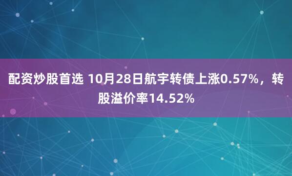 配资炒股首选 10月28日航宇转债上涨0.57%，转股溢价率14.52%