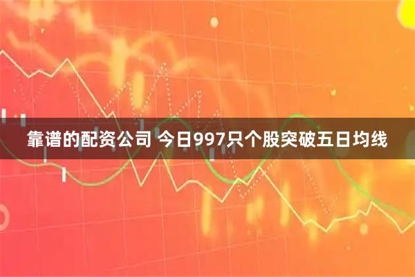 靠谱的配资公司 今日997只个股突破五日均线