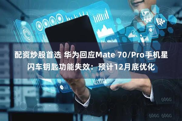 配资炒股首选 华为回应Mate 70/Pro手机星闪车钥匙功能失效：预计12月底优化