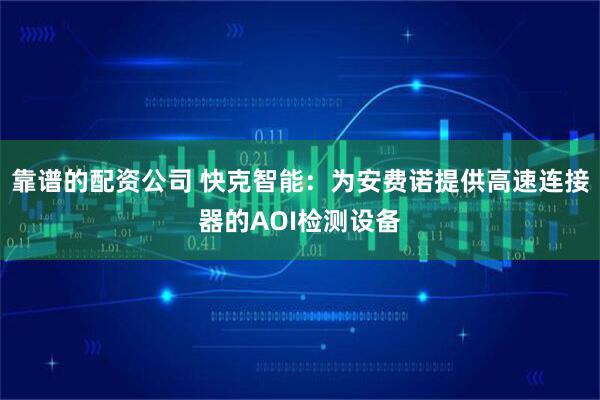 靠谱的配资公司 快克智能：为安费诺提供高速连接器的AOI检测设备
