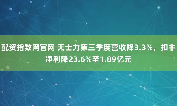 配资指数网官网 天士力第三季度营收降3.3%，扣非净利降23.6%至1.89亿元