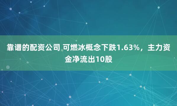 靠谱的配资公司 可燃冰概念下跌1.63%，主力资金净流出10股