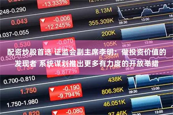 配资炒股首选 证监会副主席李明：做投资价值的发现者 系统谋划推出更多有力度的开放举措