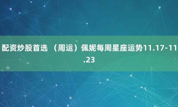 配资炒股首选 （周运）佩妮每周星座运势11.17-11.23