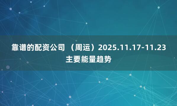 靠谱的配资公司 (周运)2025.11.17-11.23主要能量趋势