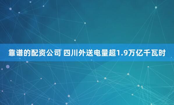 靠谱的配资公司 四川外送电量超1.9万亿千瓦时