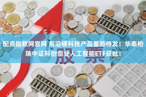 配资指数网官网 前沿硬科技产品蓄势待发！华泰柏瑞中证科创创业人工智能ETF获批！