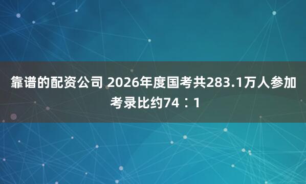 靠谱的配资公司 2026年度国考共283.1万人参加 考录比约74∶1