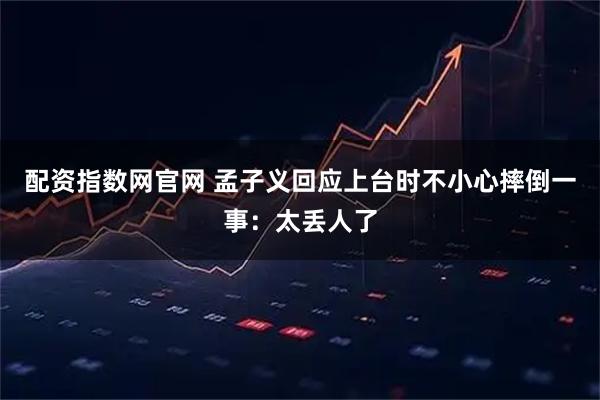 配资指数网官网 孟子义回应上台时不小心摔倒一事：太丢人了