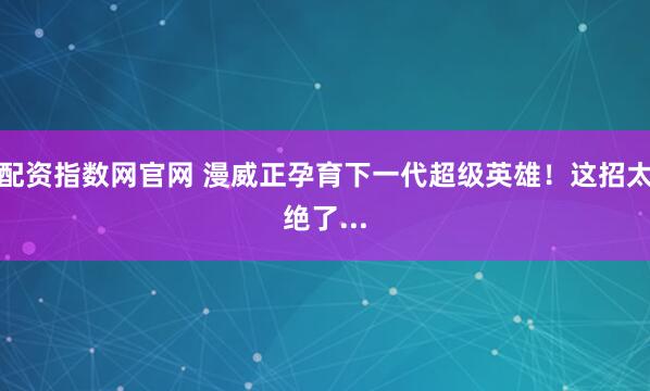 配资指数网官网 漫威正孕育下一代超级英雄！这招太绝了...