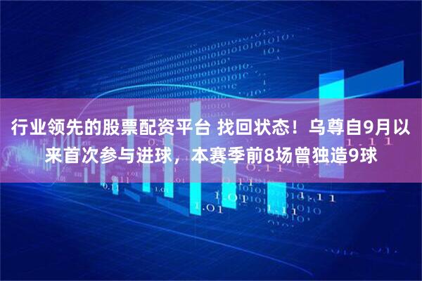 行业领先的股票配资平台 找回状态！乌尊自9月以来首次参与进球，本赛季前8场曾独造9球