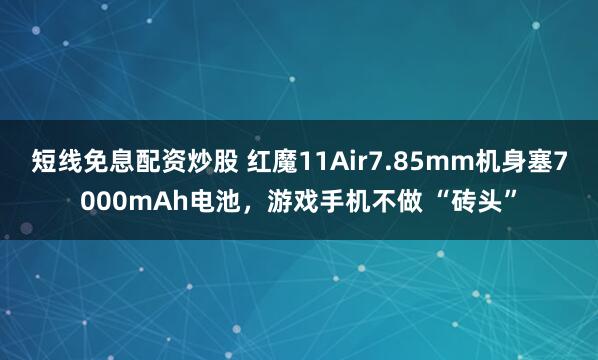 短线免息配资炒股 红魔11Air7.85mm机身塞7000mAh电池,游戏手机不做 “砖头”