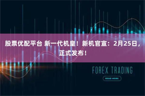 股票优配平台 新一代机皇！新机官宣：2月25日，正式发布！
