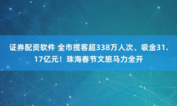证券配资软件 全市揽客超338万人次、吸金31.17亿元！珠海春节文旅马力全开