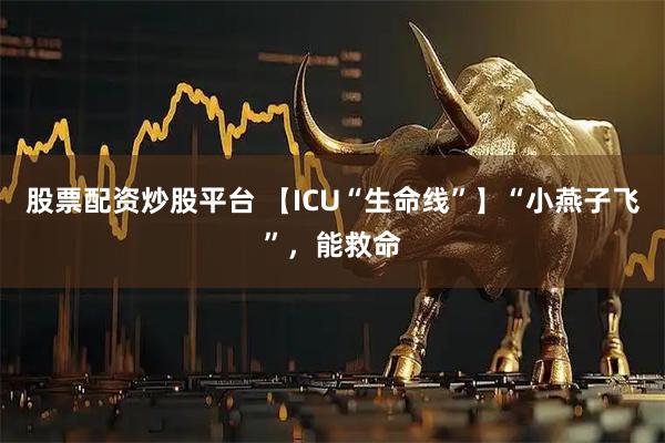 股票配资炒股平台 【ICU“生命线”】“小燕子飞”，能救命