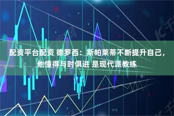 配资平台配资 德罗西：斯帕莱蒂不断提升自己，他懂得与时俱进 是现代派教练