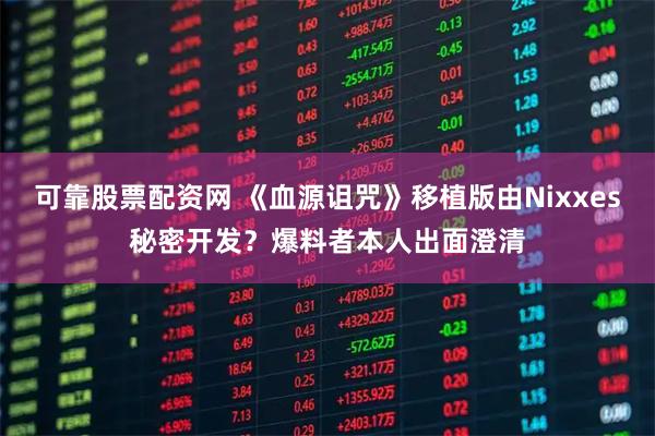 可靠股票配资网 《血源诅咒》移植版由Nixxes秘密开发？爆料者本人出面澄清