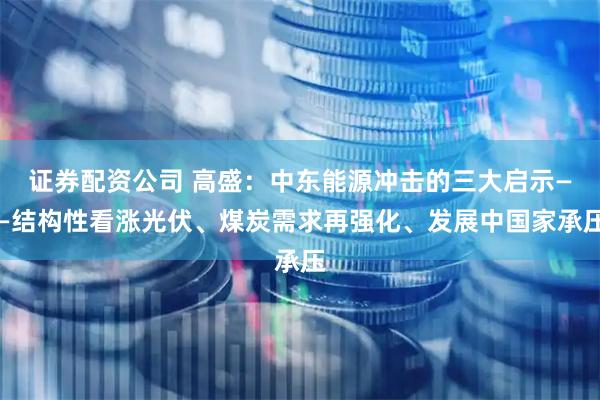 证券配资公司 高盛：中东能源冲击的三大启示——结构性看涨光伏、煤炭需求再强化、发展中国家承压