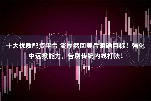 十大优质配资平台 淡厚然回美后明确目标！强化中远投能力，告别传统内线打法！