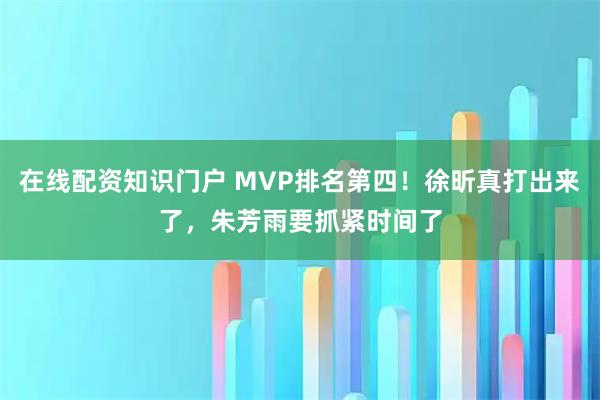 在线配资知识门户 MVP排名第四！徐昕真打出来了，朱芳雨要抓紧时间了