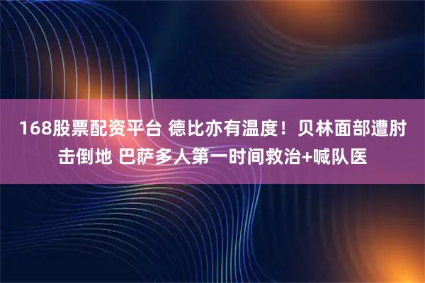 168股票配资平台 德比亦有温度！贝林面部遭肘击倒地 巴萨多人第一时间救治+喊队医