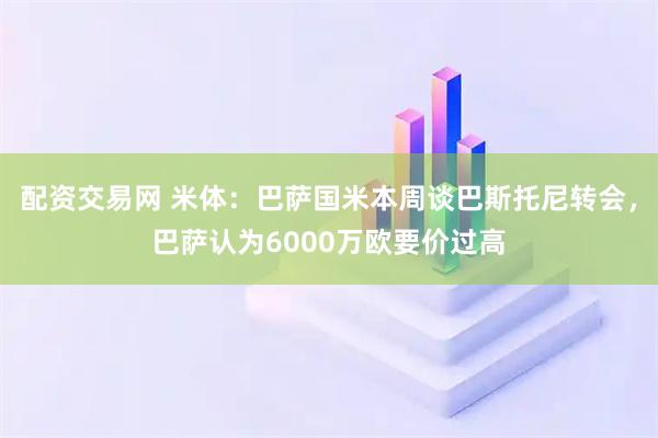 配资交易网 米体：巴萨国米本周谈巴斯托尼转会，巴萨认为6000万欧要价过高