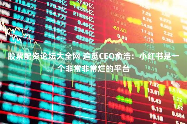 股票配资论坛大全网 追觅CEO俞浩：小红书是一个非常非常烂的平台