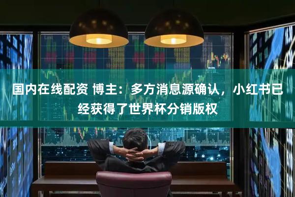 国内在线配资 博主：多方消息源确认，小红书已经获得了世界杯分销版权