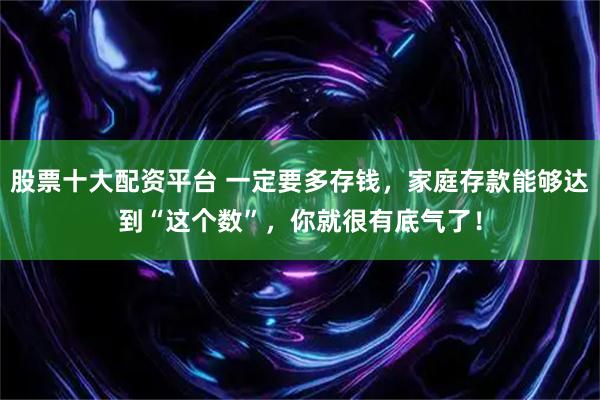 股票十大配资平台 一定要多存钱,家庭存款能够达到“这个数”,你就很有底气了!
