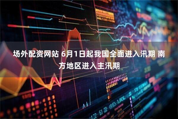 场外配资网站 6月1日起我国全面进入汛期 南方地区进入主汛期
