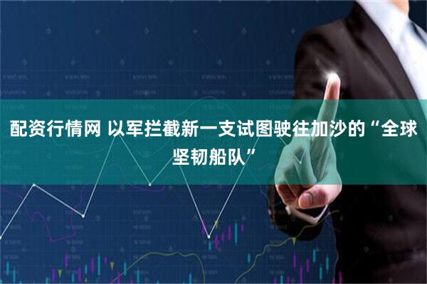 配资行情网 以军拦截新一支试图驶往加沙的“全球坚韧船队”