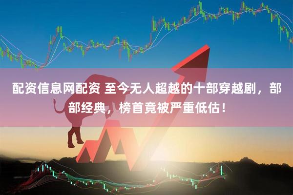 配资信息网配资 至今无人超越的十部穿越剧，部部经典，榜首竟被严重低估！