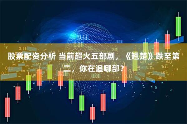 股票配资分析 当前超火五部剧，《翘楚》跌至第二，你在追哪部？