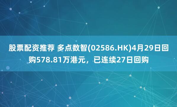 股票配资推荐 多点数智(02586.HK)4月29日回购578.81万港元，已连续27日回购