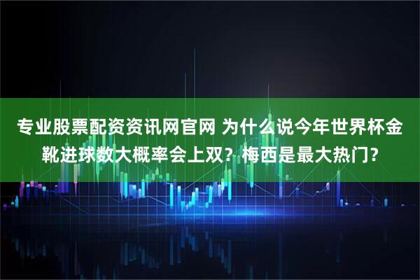 专业股票配资资讯网官网 为什么说今年世界杯金靴进球数大概率会上双？梅西是最大热门？