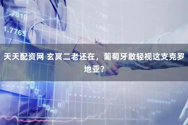 天天配资网 玄冥二老还在，葡萄牙敢轻视这支克罗地亚？