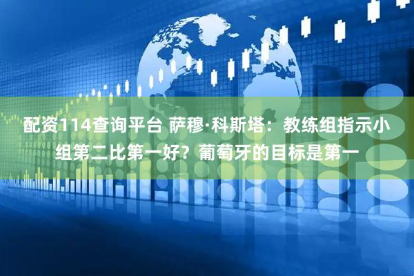 配资114查询平台 萨穆·科斯塔：教练组指示小组第二比第一好？葡萄牙的目标是第一
