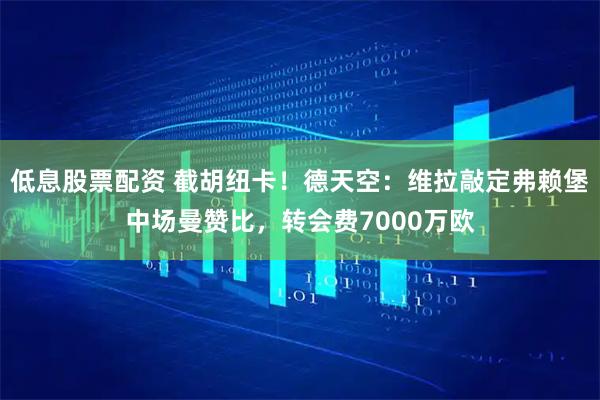 低息股票配资 截胡纽卡！德天空：维拉敲定弗赖堡中场曼赞比，转会费7000万欧