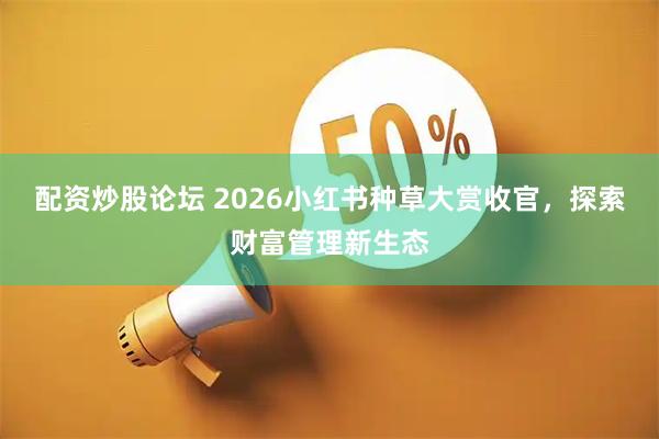 配资炒股论坛 2026小红书种草大赏收官，探索财富管理新生态