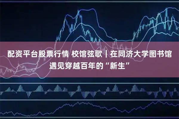 配资平台股票行情 校馆弦歌｜在同济大学图书馆遇见穿越百年的“新生”