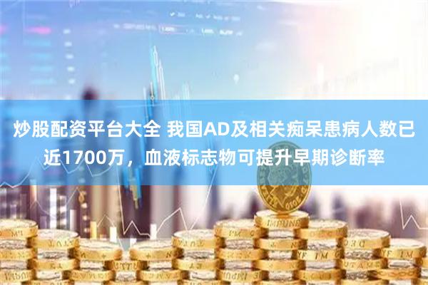 炒股配资平台大全 我国AD及相关痴呆患病人数已近1700万，血液标志物可提升早期诊断率
